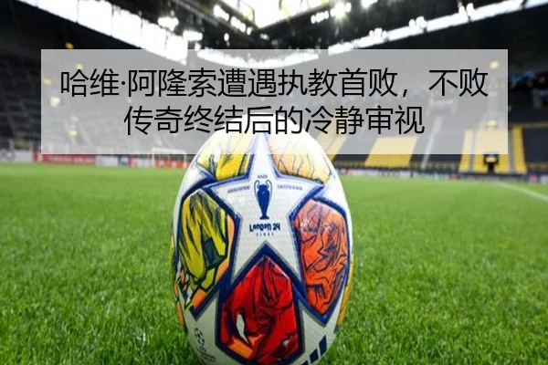 哈维·阿隆索遭遇执教首败，不败传奇终结后的冷静审视
